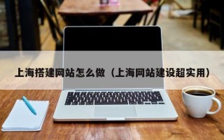 上海搭建网站怎么做（上海网站建设超实用）