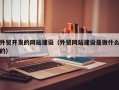 外贸开发的网站建设（外贸网站建设是做什么的）