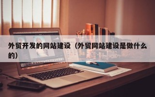 外贸开发的网站建设（外贸网站建设是做什么的）