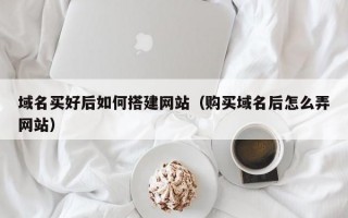 域名买好后如何搭建网站（购买域名后怎么弄网站）