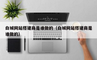 白城网站搭建商是谁做的（白城网站搭建商是谁做的）