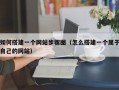 如何搭建一个网站步骤图（怎么搭建一个属于自己的网站）
