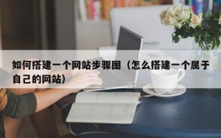如何搭建一个网站步骤图（怎么搭建一个属于自己的网站）
