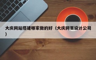 大庆网站搭建哪家做的好（大庆网页设计公司）