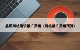 品质网站建设推广费用（网站推广费用预算）
