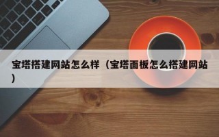 宝塔搭建网站怎么样（宝塔面板怎么搭建网站）