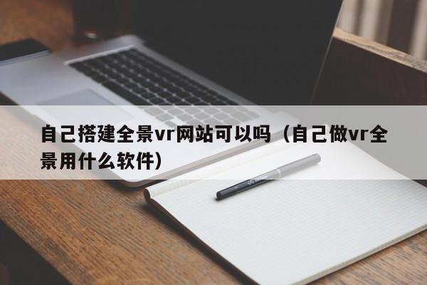 自己搭建全景vr网站可以吗(自己做vr全景用什么软件)