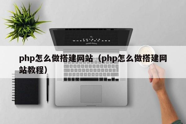 php怎么做搭建网站(php怎么做搭建网站教程)
