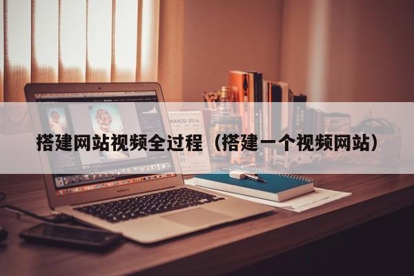 搭建网站视频全过程(搭建一个视频网站)