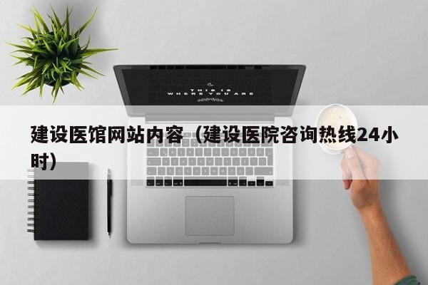 建设医馆网站内容(建设医院咨询热线24小时)
