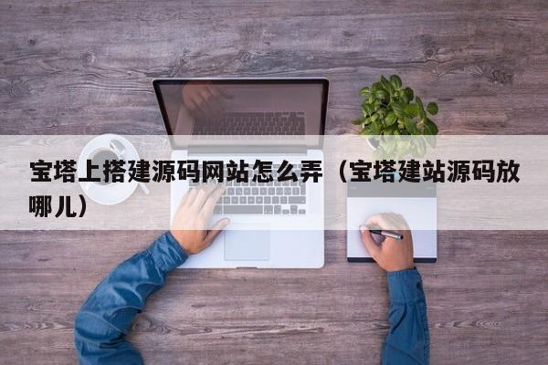 宝塔上搭建源码网站怎么弄(宝塔建站源码放哪儿)