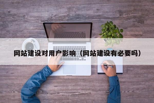 网站建设对用户影响(网站建设有必要吗)